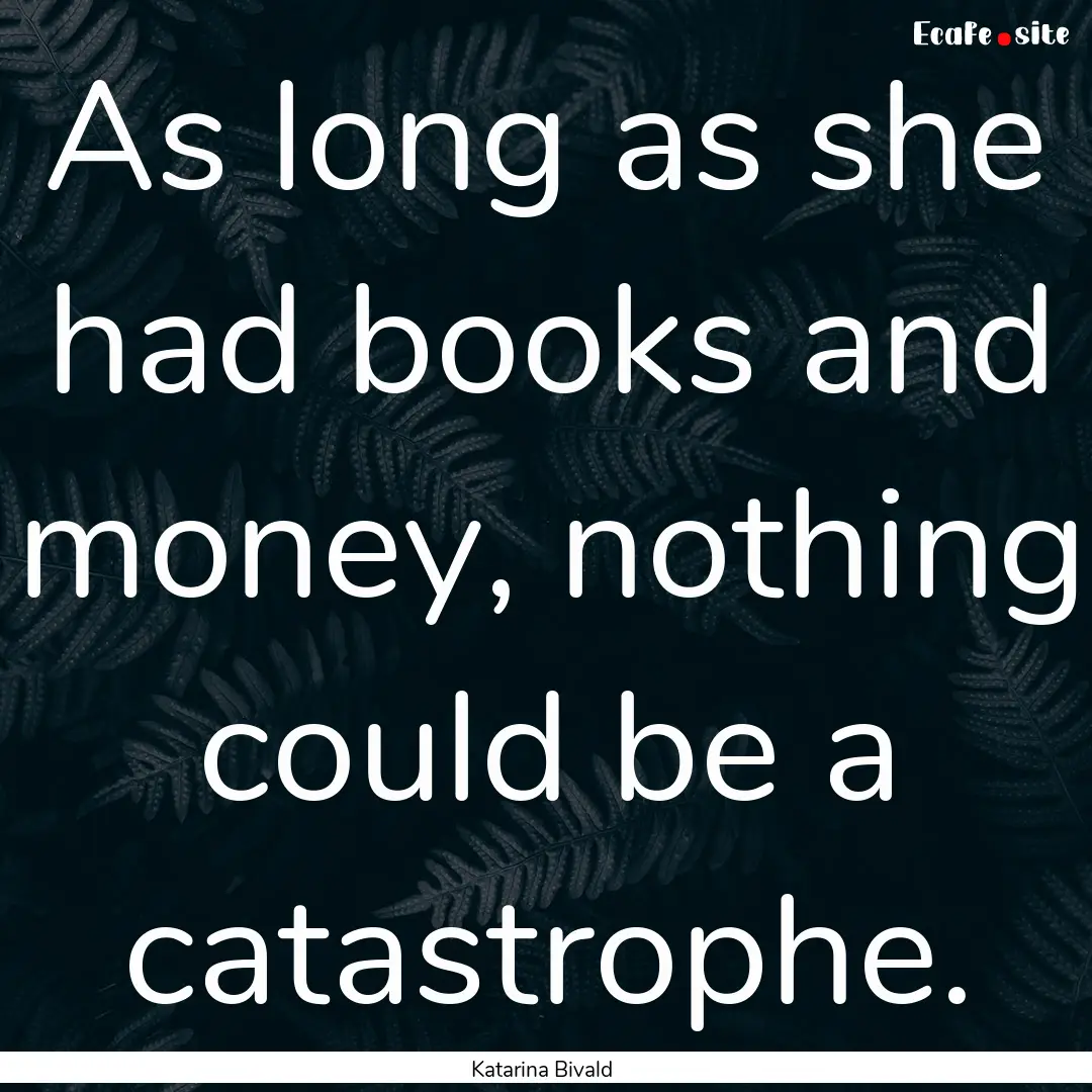 As long as she had books and money, nothing.... : Quote by Katarina Bivald