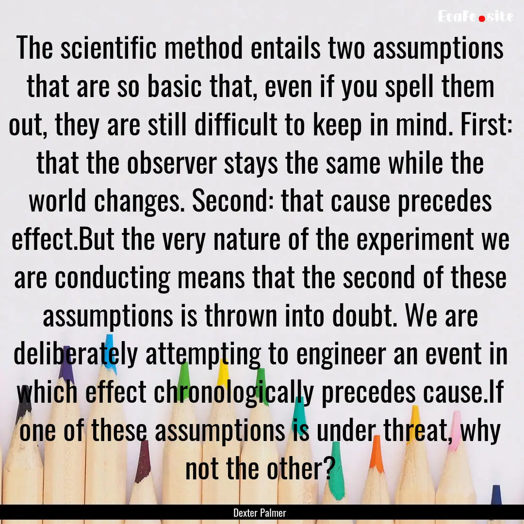 The scientific method entails two assumptions.... : Quote by Dexter Palmer