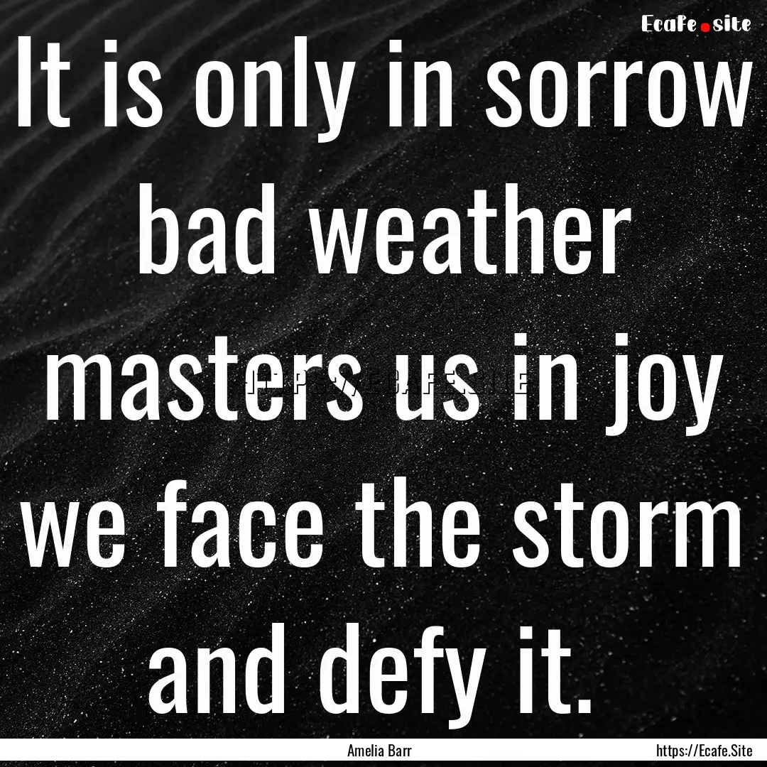 It is only in sorrow bad weather masters.... : Quote by Amelia Barr