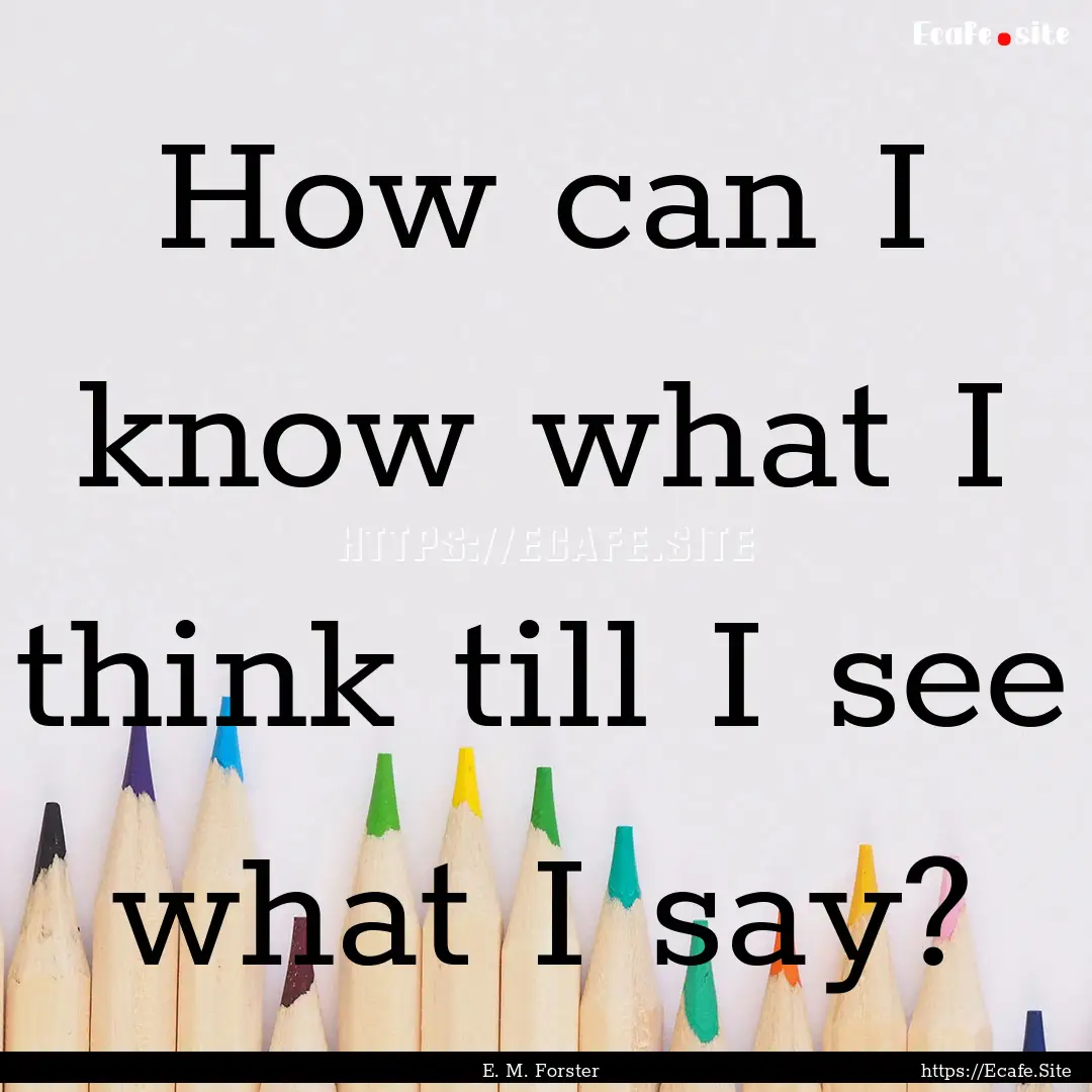 How can I know what I think till I see what.... : Quote by E. M. Forster