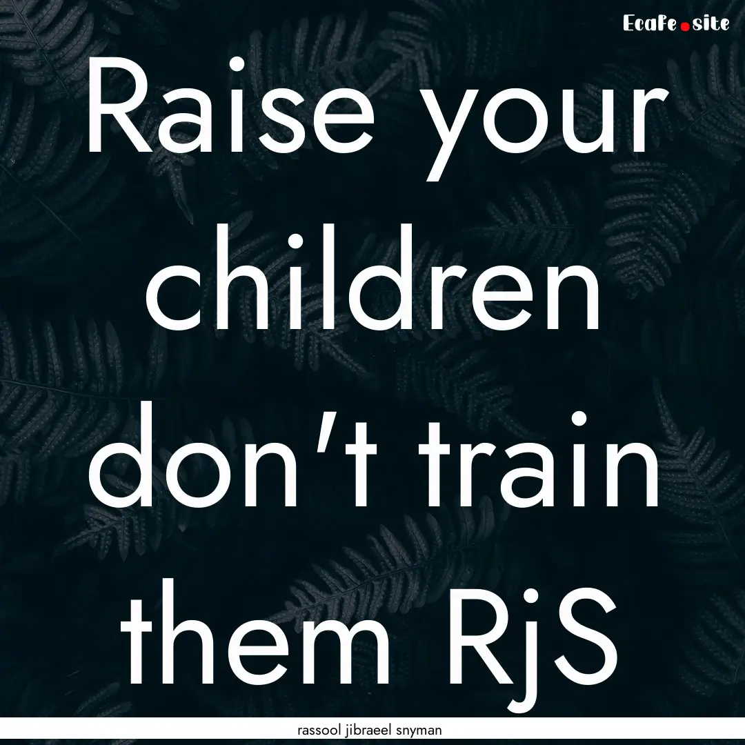 Raise your children don't train them RjS : Quote by rassool jibraeel snyman