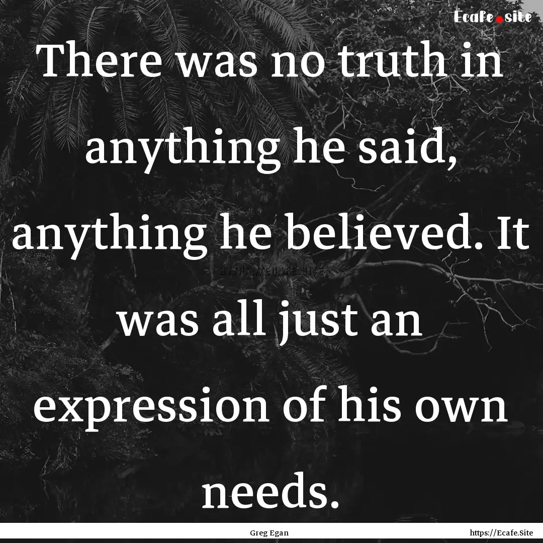 There was no truth in anything he said, anything.... : Quote by Greg Egan