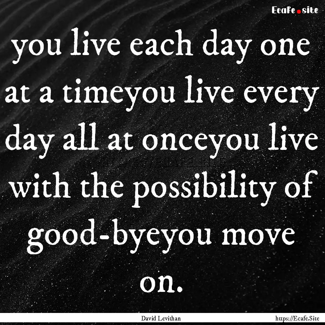 you live each day one at a timeyou live every.... : Quote by David Levithan