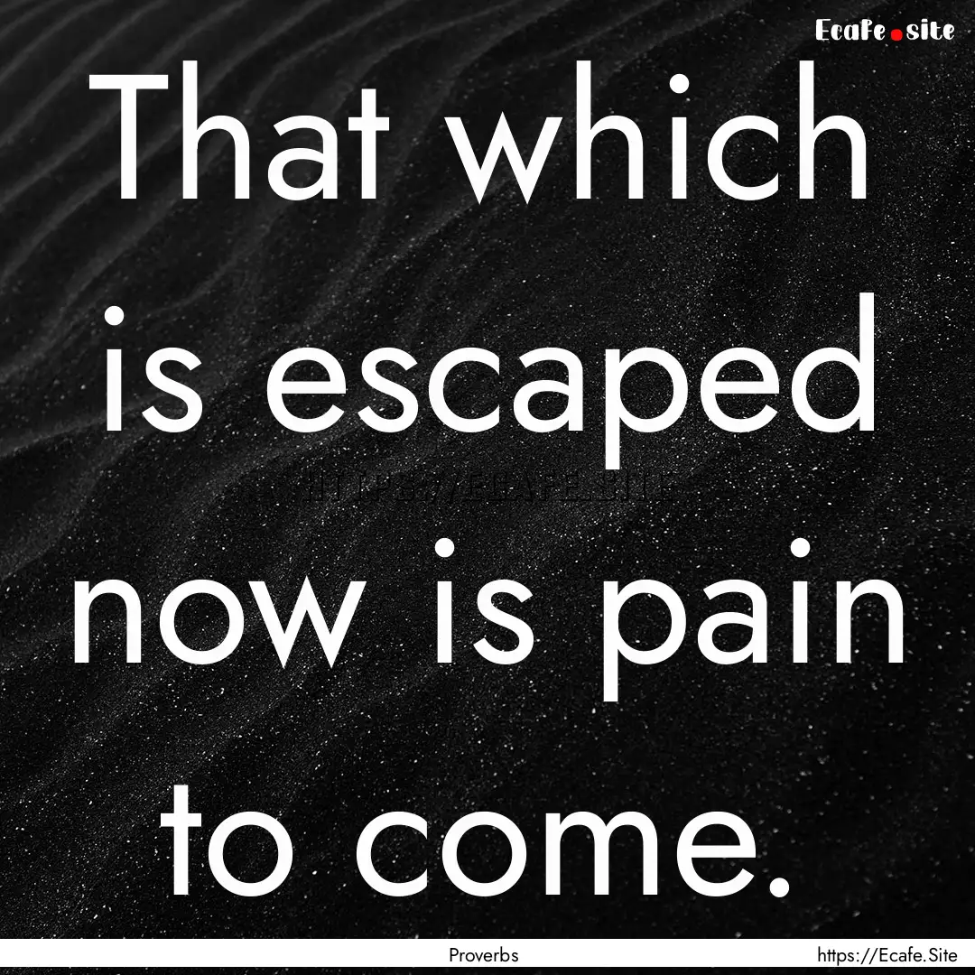 That which is escaped now is pain to come..... : Quote by Proverbs