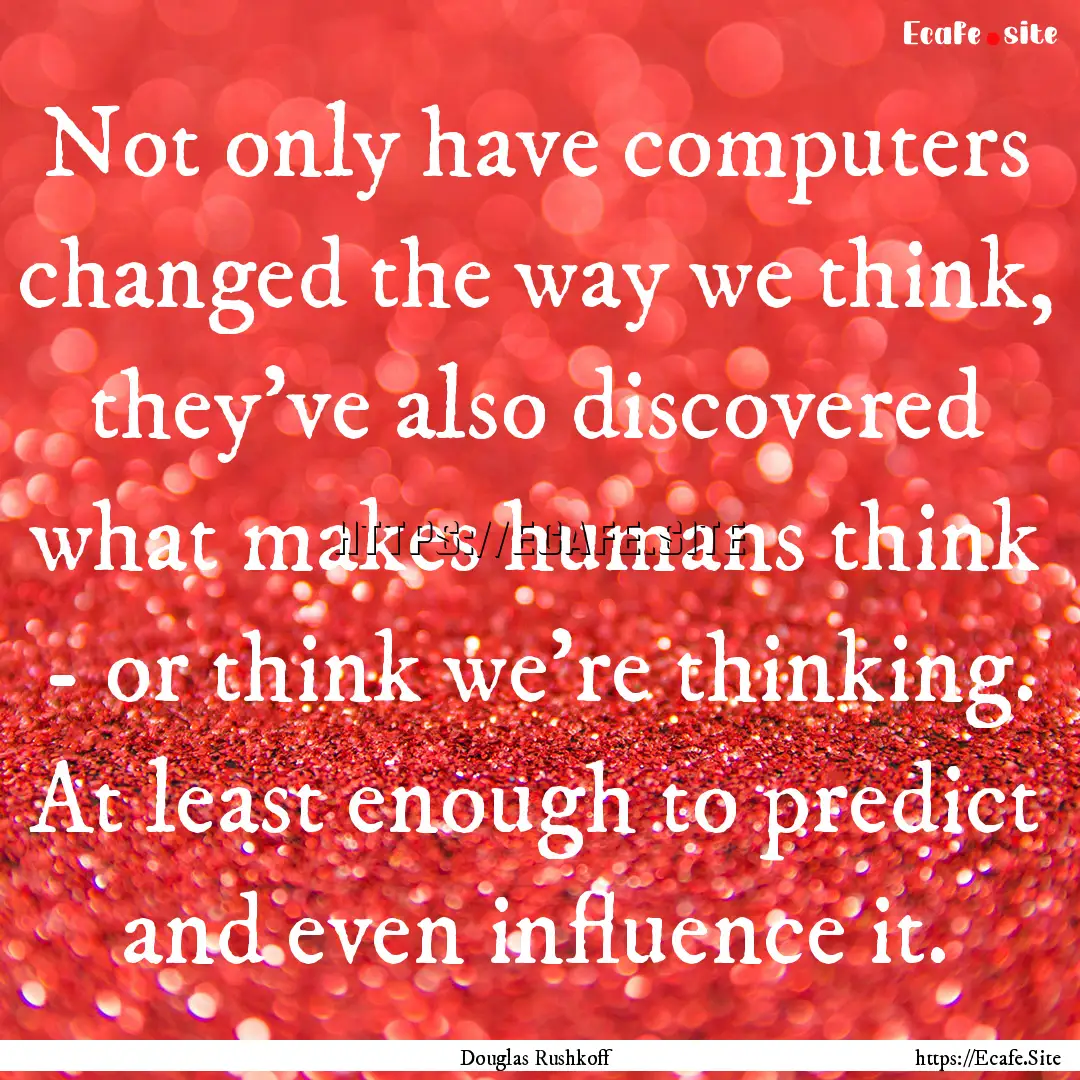 Not only have computers changed the way we.... : Quote by Douglas Rushkoff