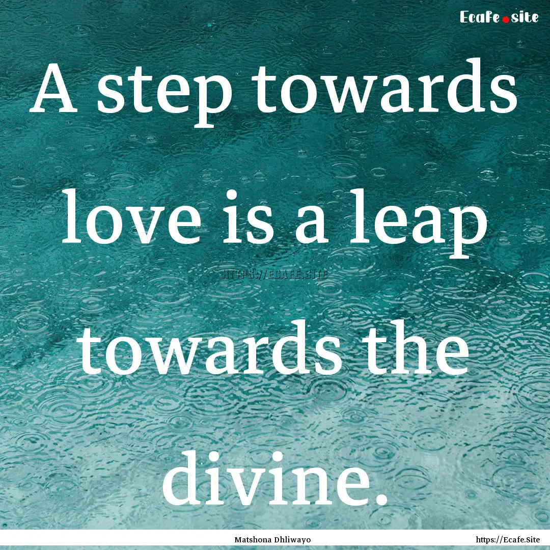 A step towards love is a leap towards the.... : Quote by Matshona Dhliwayo