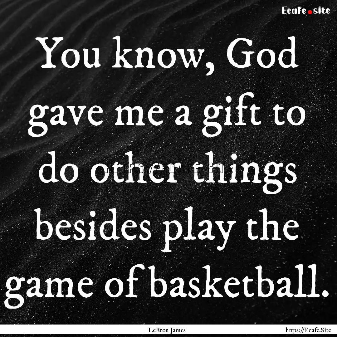 You know, God gave me a gift to do other.... : Quote by LeBron James