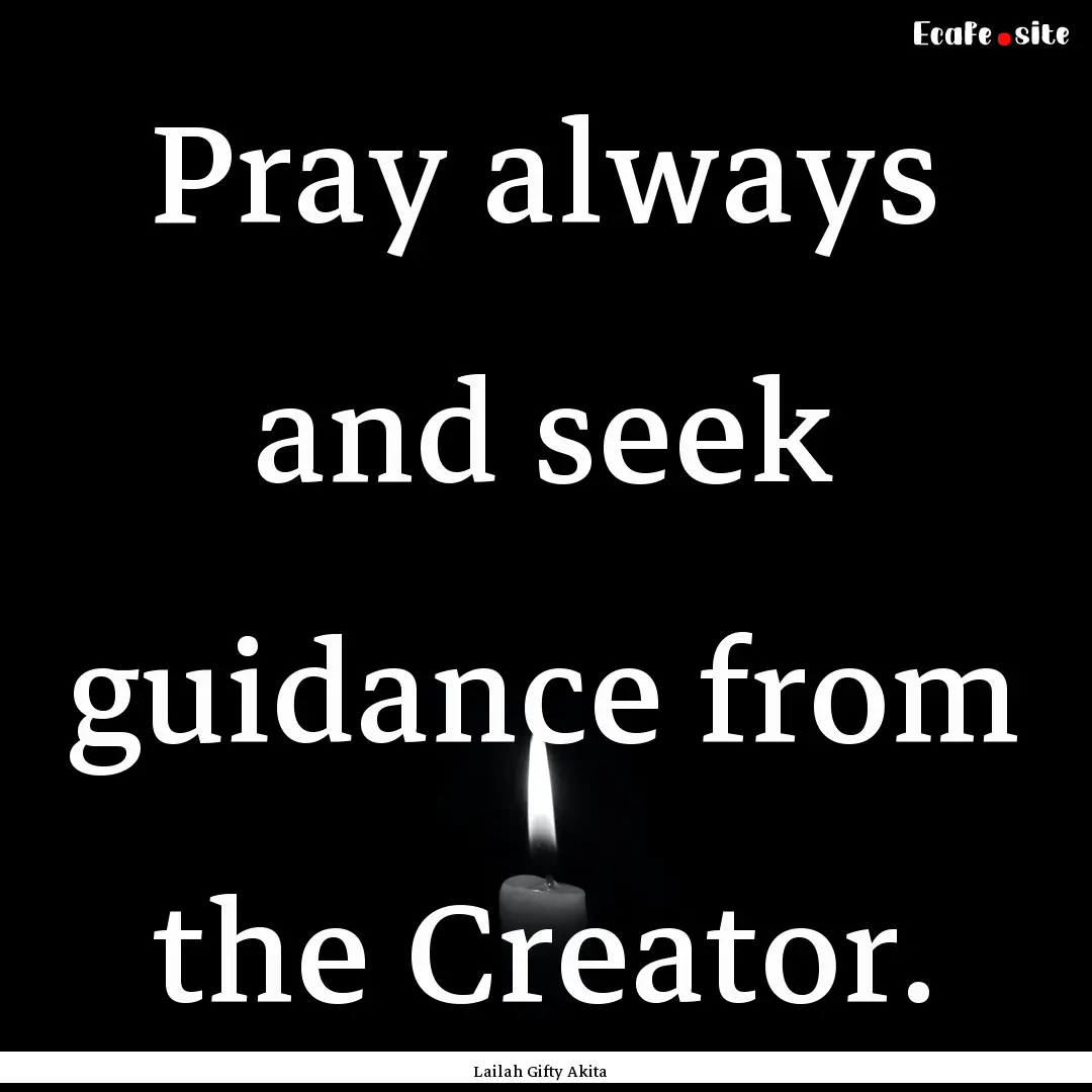 Pray always and seek guidance from the Creator..... : Quote by Lailah Gifty Akita