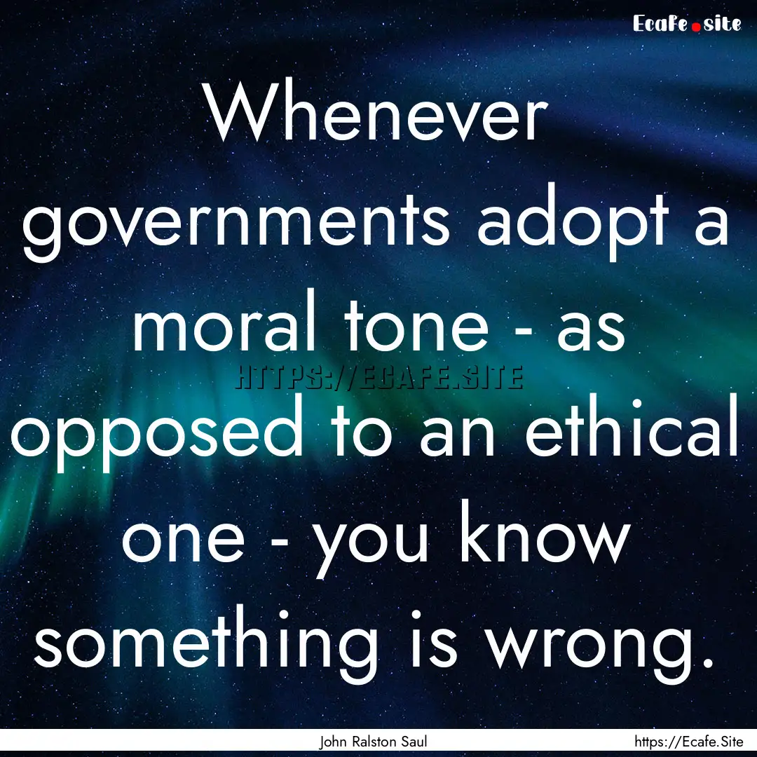 Whenever governments adopt a moral tone -.... : Quote by John Ralston Saul