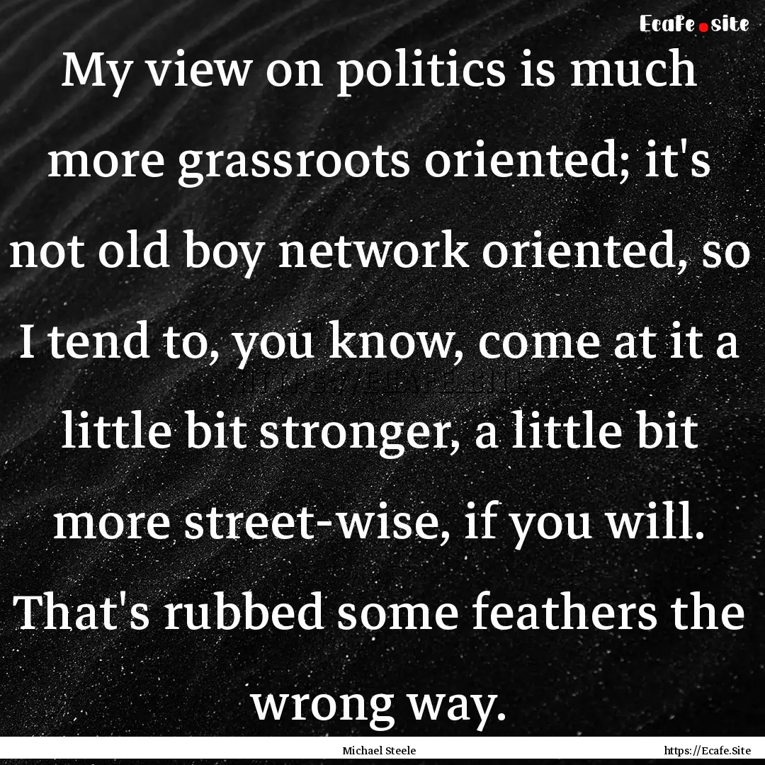 My view on politics is much more grassroots.... : Quote by Michael Steele