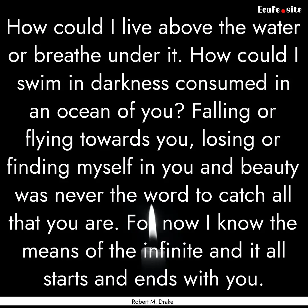 How could I live above the water or breathe.... : Quote by Robert M. Drake