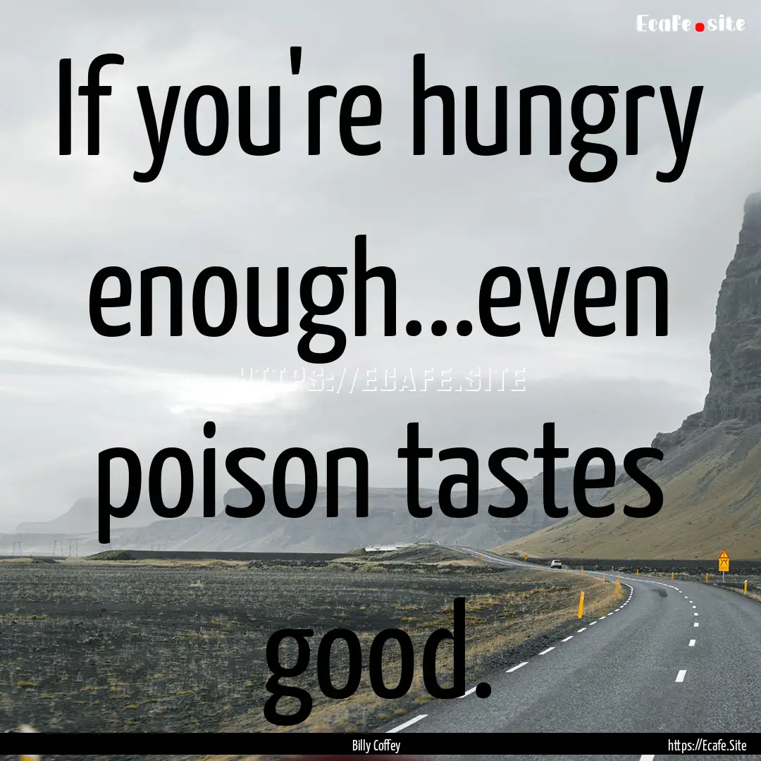 If you're hungry enough...even poison tastes.... : Quote by Billy Coffey