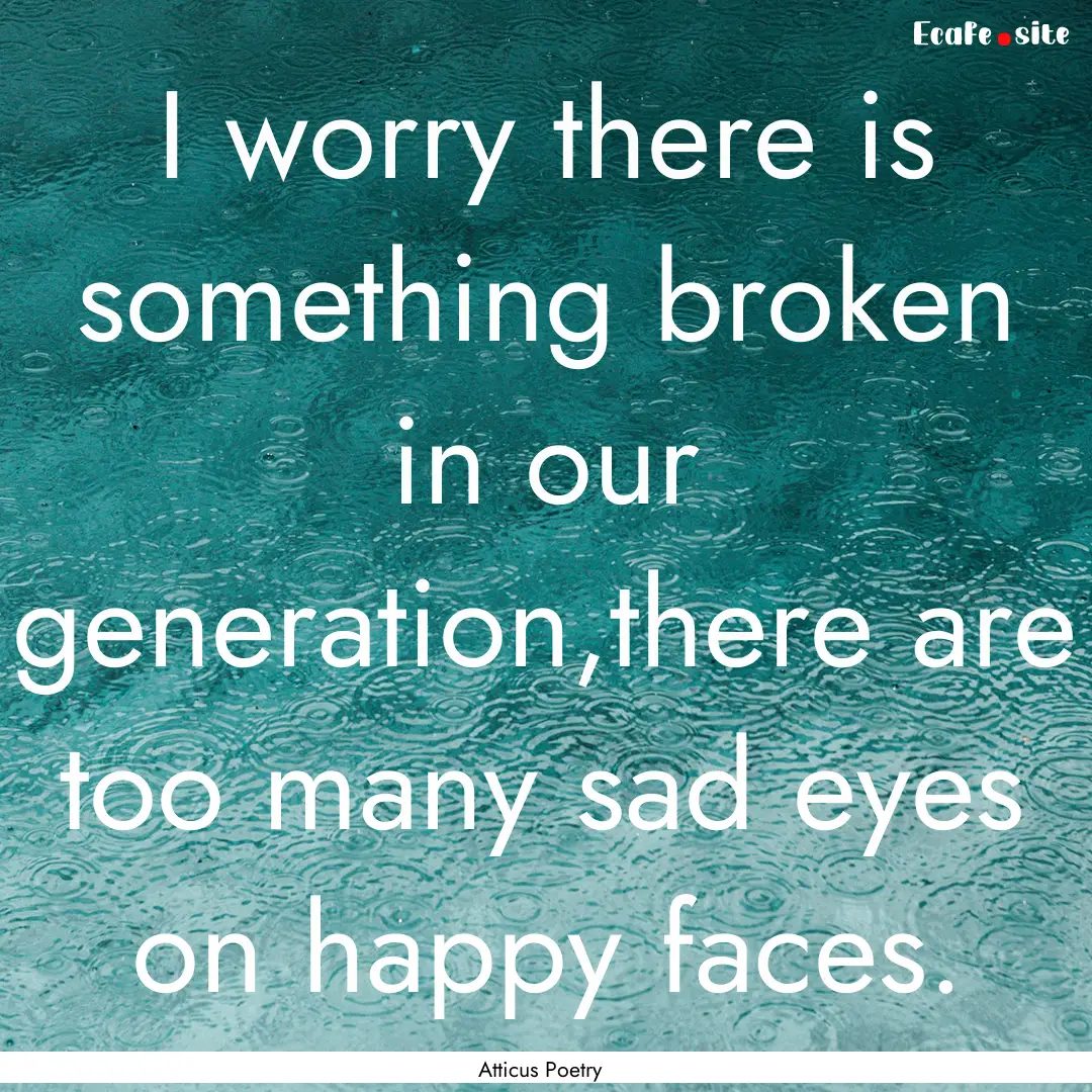 I worry there is something broken in our.... : Quote by Atticus Poetry