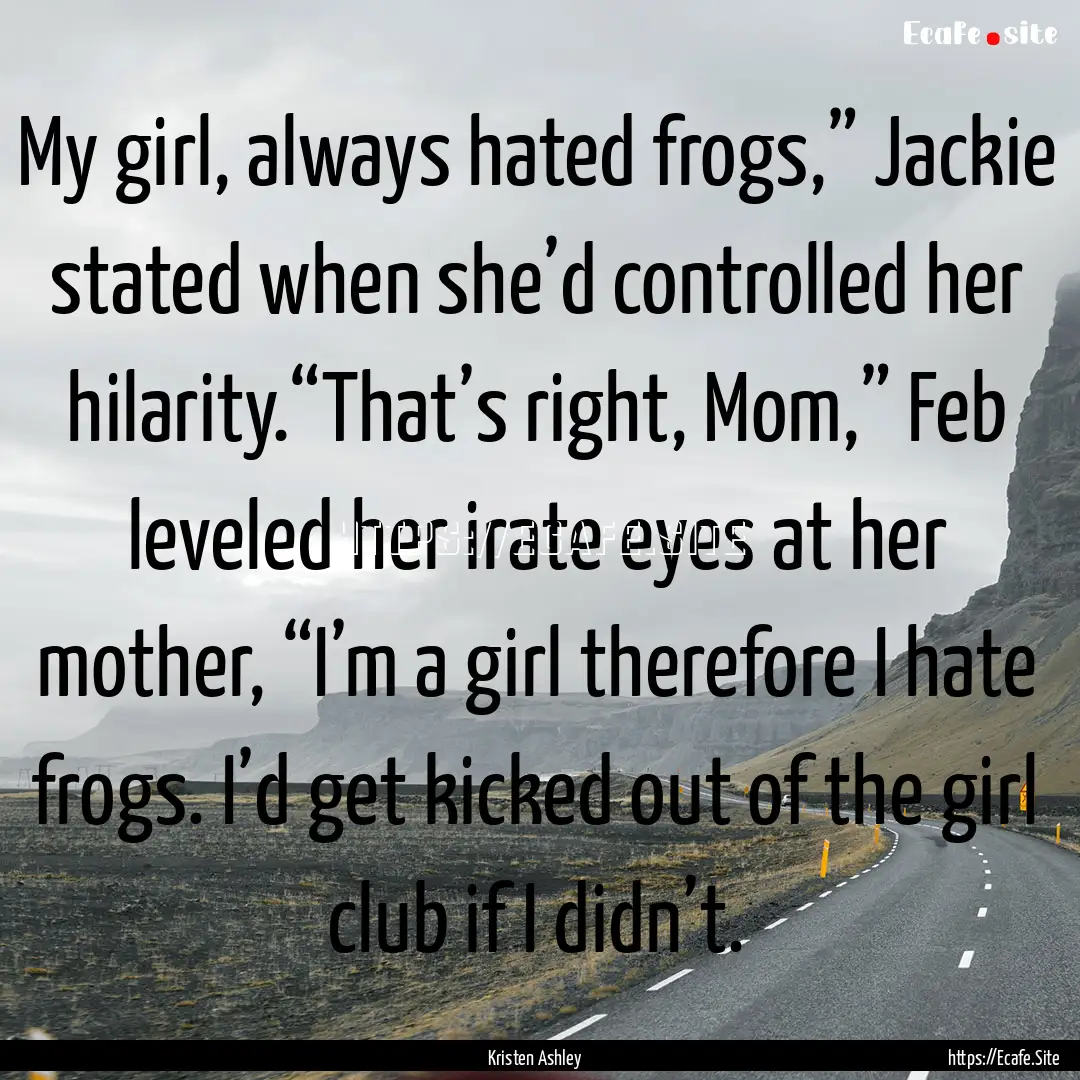 My girl, always hated frogs,” Jackie stated.... : Quote by Kristen Ashley