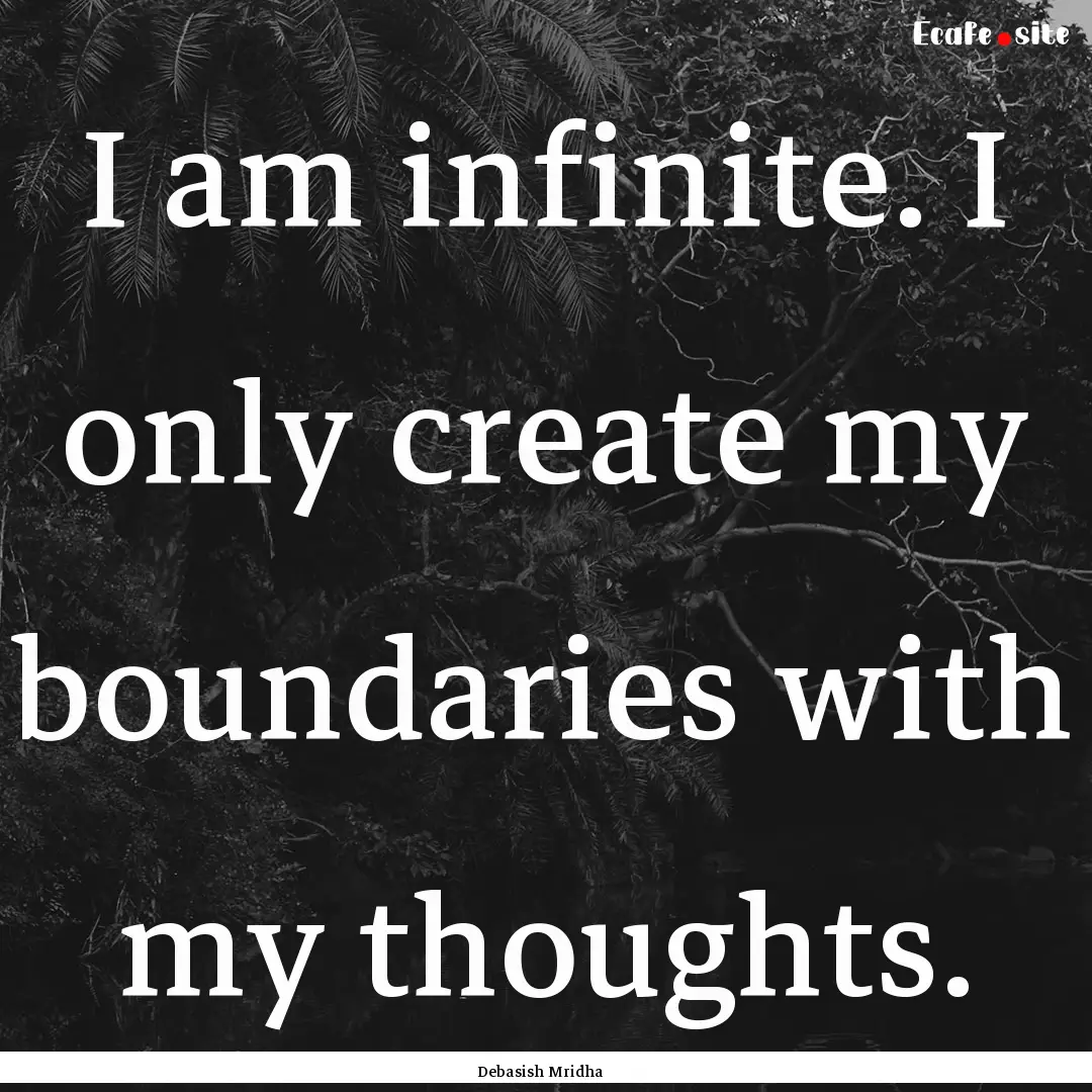 I am infinite. I only create my boundaries.... : Quote by Debasish Mridha