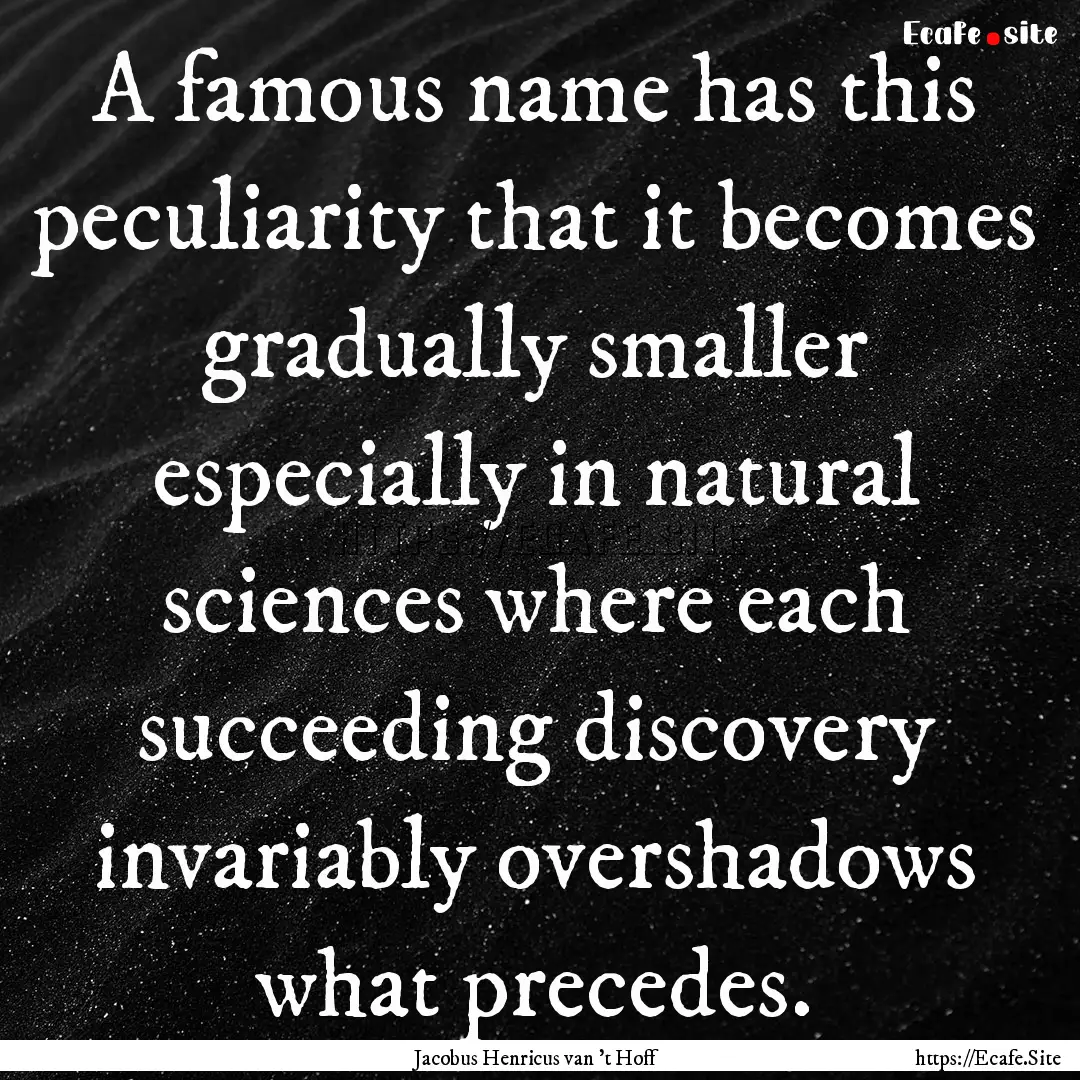 A famous name has this peculiarity that it.... : Quote by Jacobus Henricus van 't Hoff