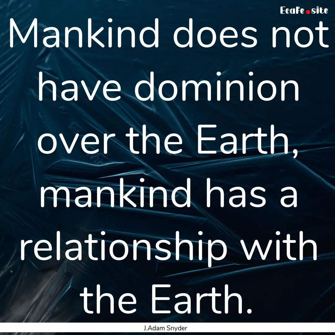 Mankind does not have dominion over the Earth,.... : Quote by J.Adam Snyder