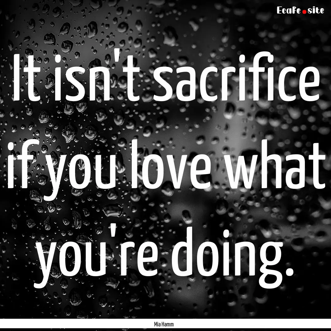 It isn't sacrifice if you love what you're.... : Quote by Mia Hamm