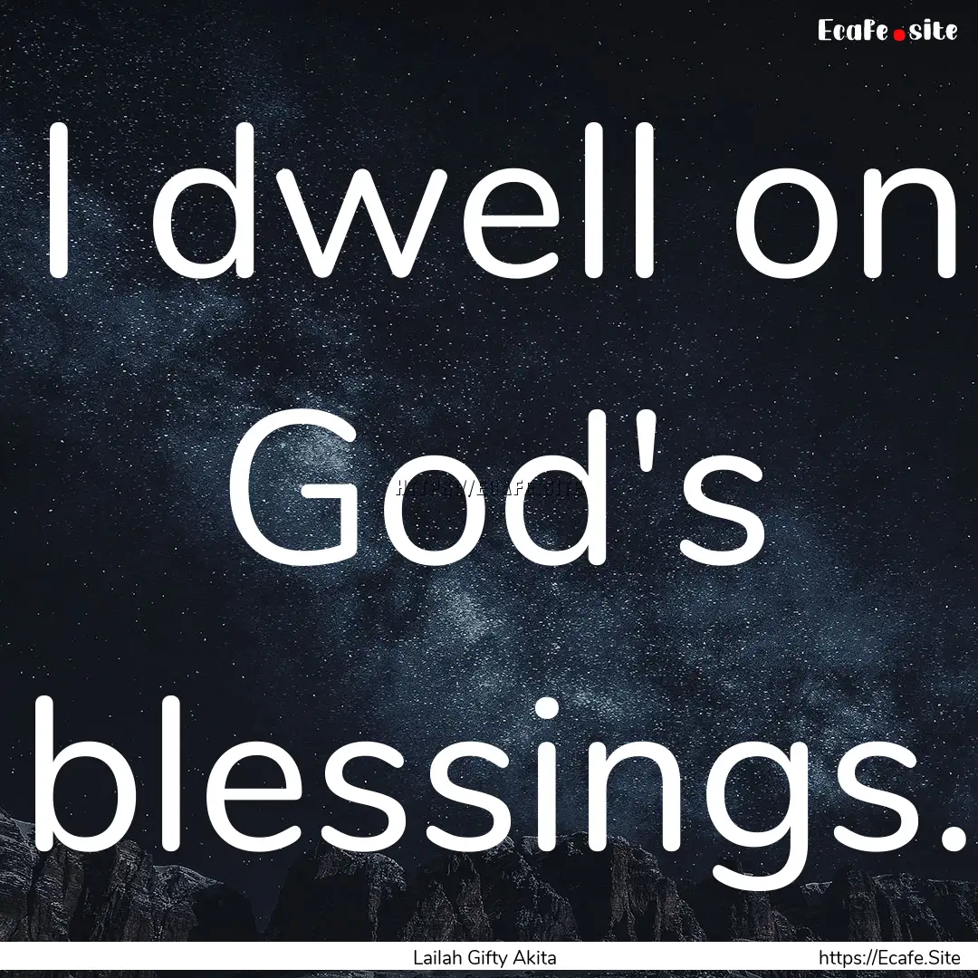 I dwell on God's blessings. : Quote by Lailah Gifty Akita