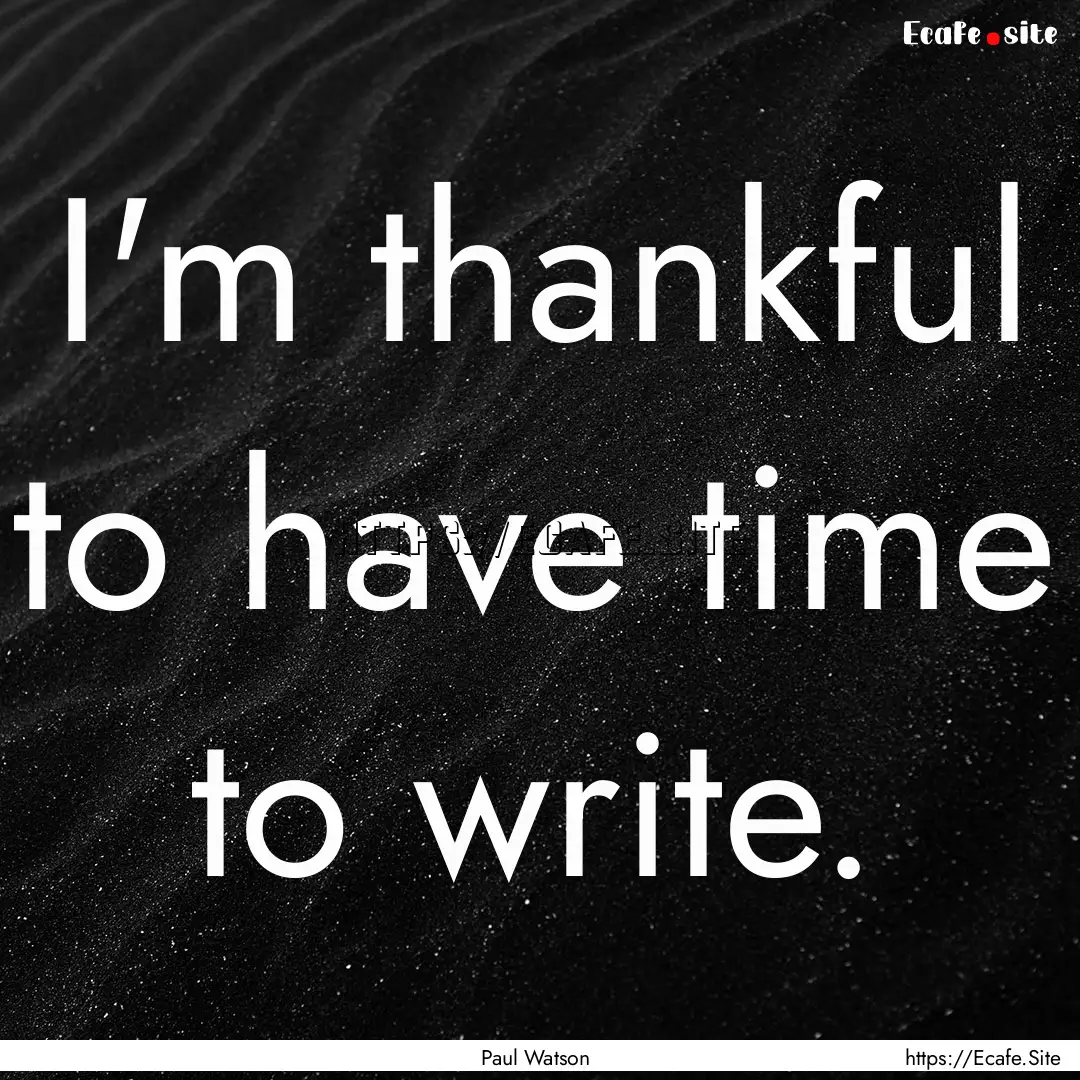 I'm thankful to have time to write. : Quote by Paul Watson