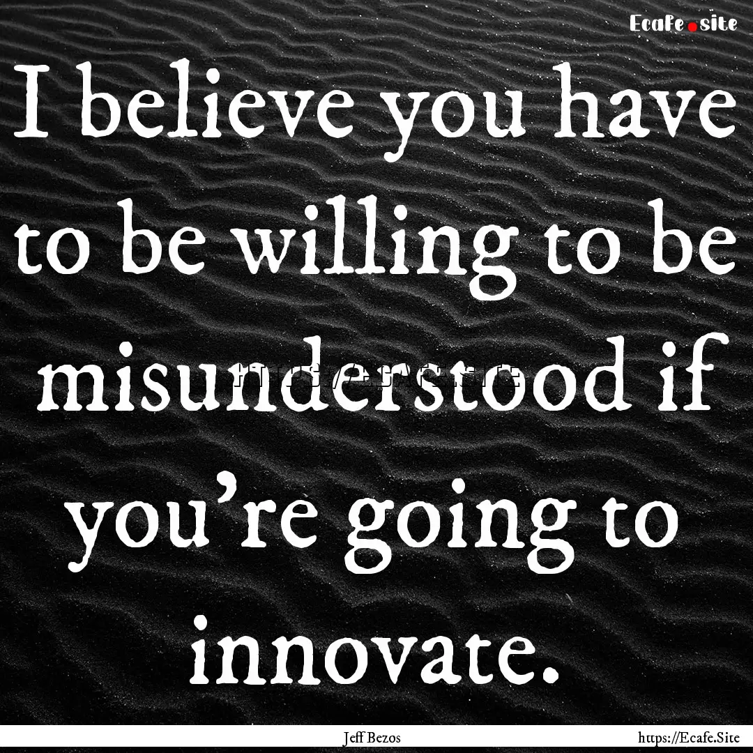 I believe you have to be willing to be misunderstood.... : Quote by Jeff Bezos