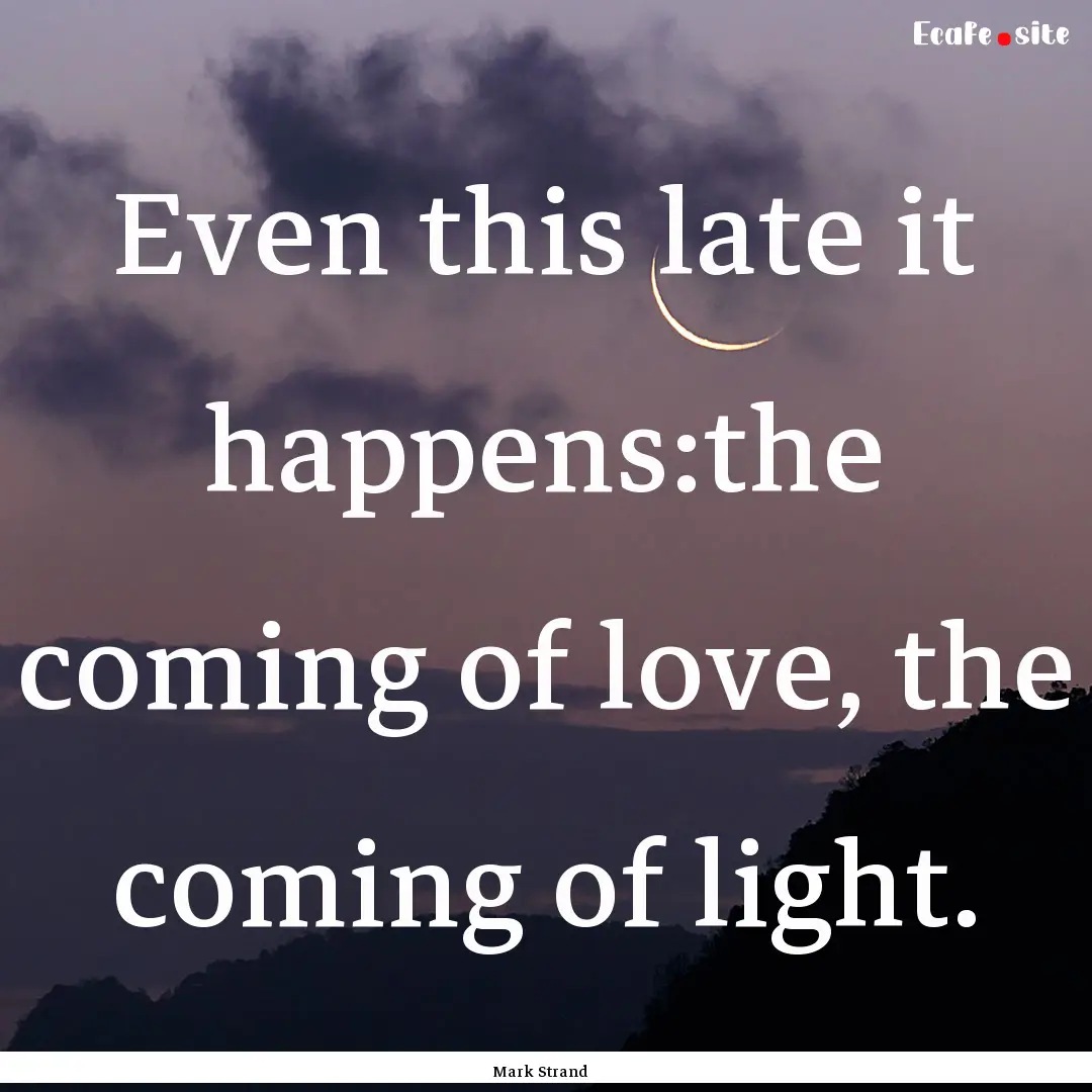 Even this late it happens:the coming of love,.... : Quote by Mark Strand