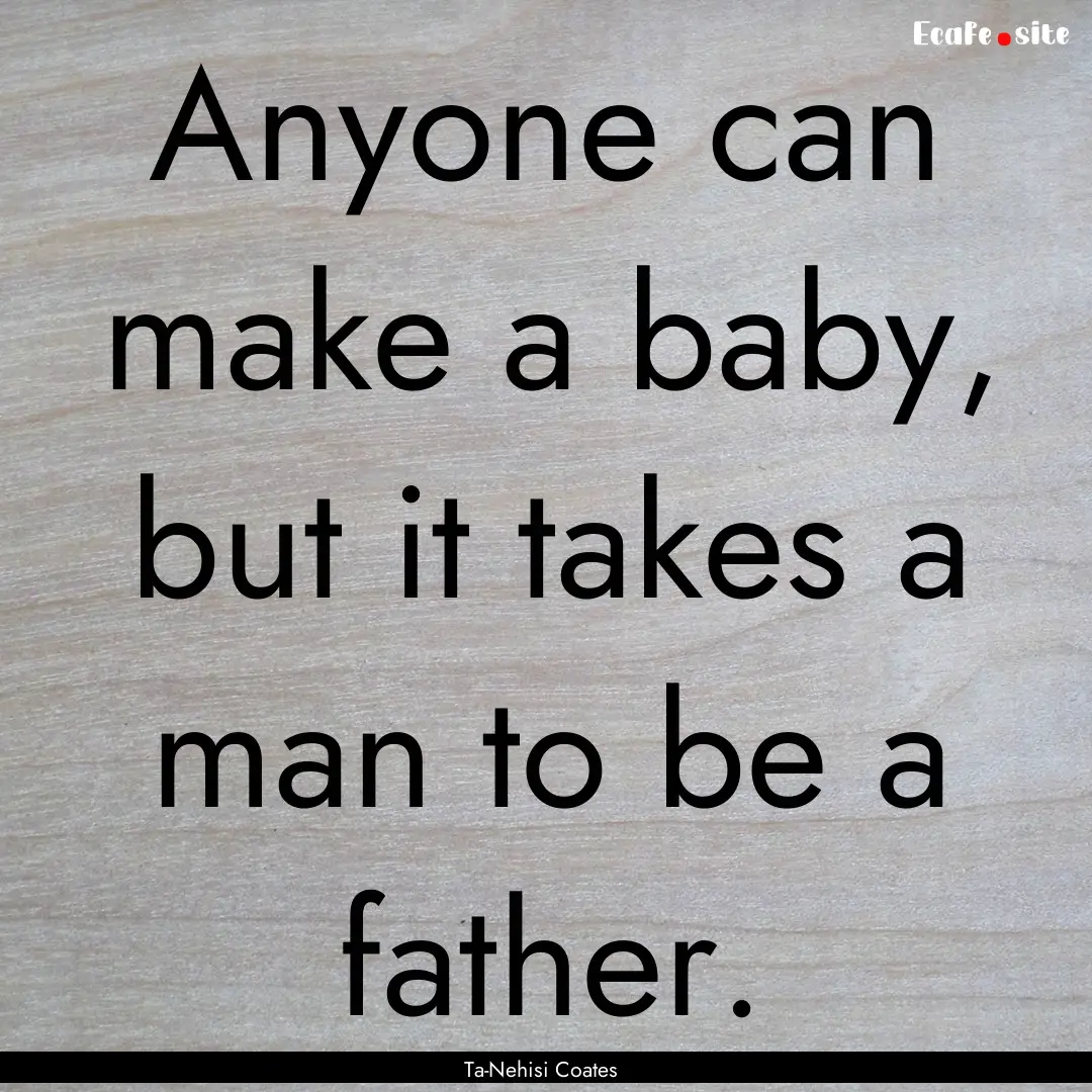 Anyone can make a baby, but it takes a man.... : Quote by Ta-Nehisi Coates