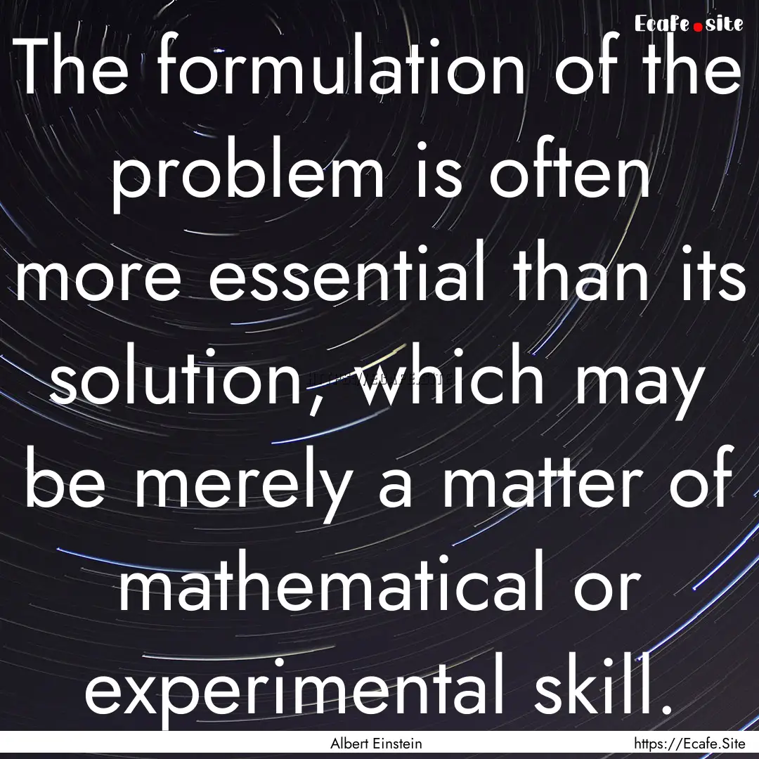 The formulation of the problem is often more.... : Quote by Albert Einstein