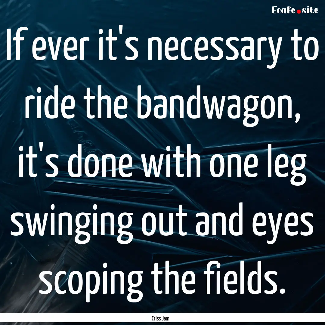 If ever it's necessary to ride the bandwagon,.... : Quote by Criss Jami