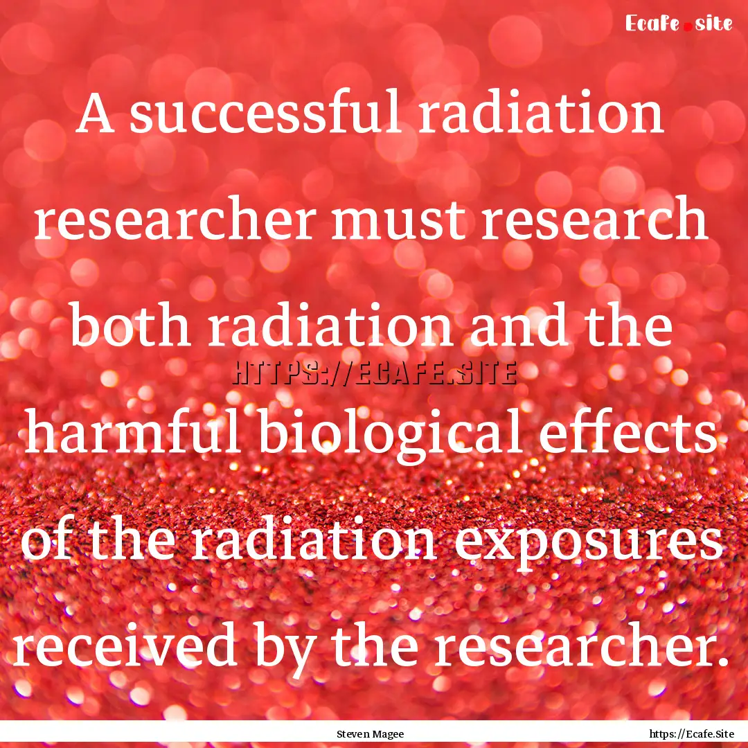 A successful radiation researcher must research.... : Quote by Steven Magee