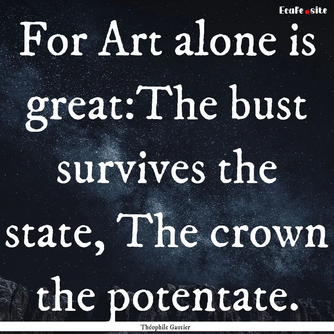 For Art alone is great:The bust survives.... : Quote by Théophile Gautier