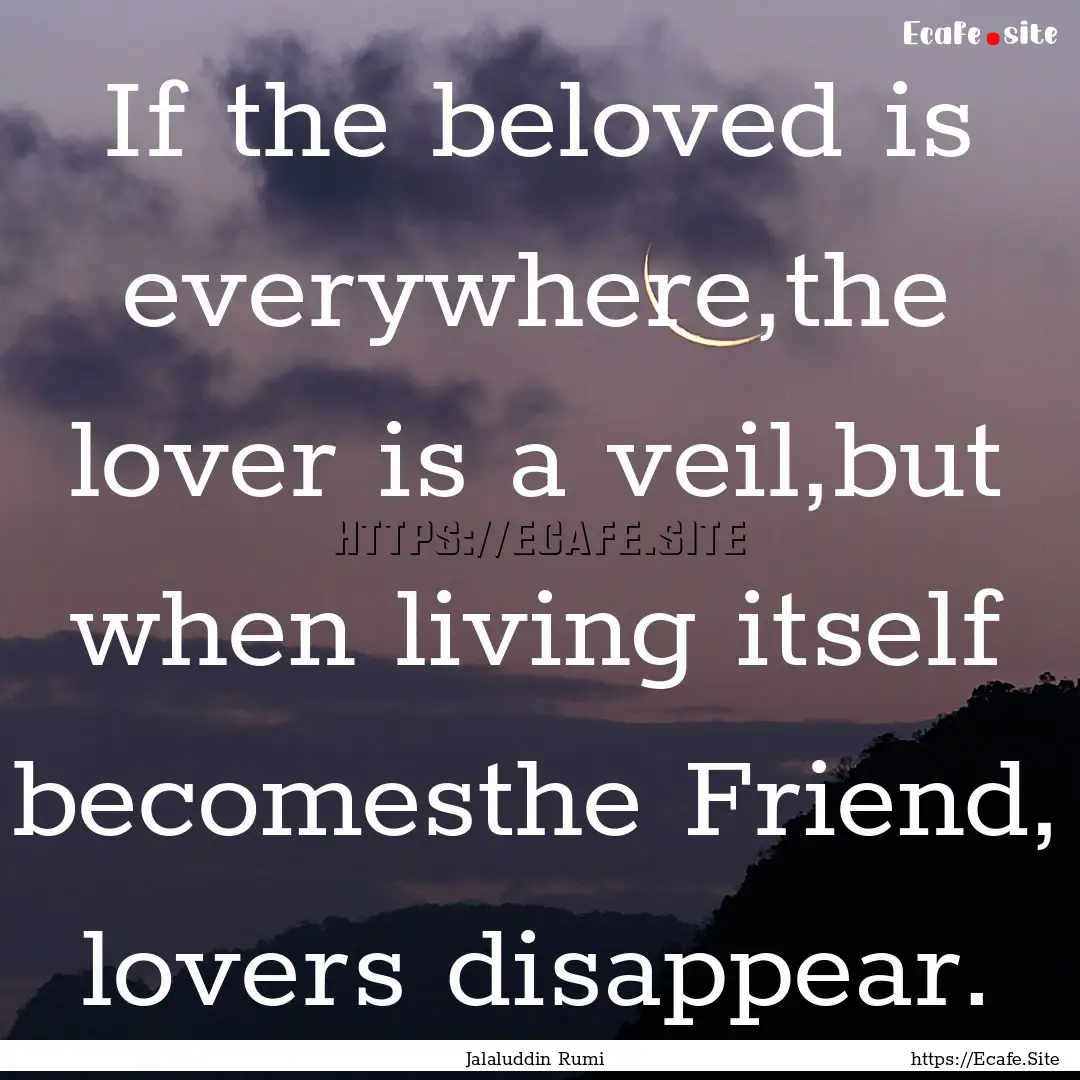 If the beloved is everywhere,the lover is.... : Quote by Jalaluddin Rumi