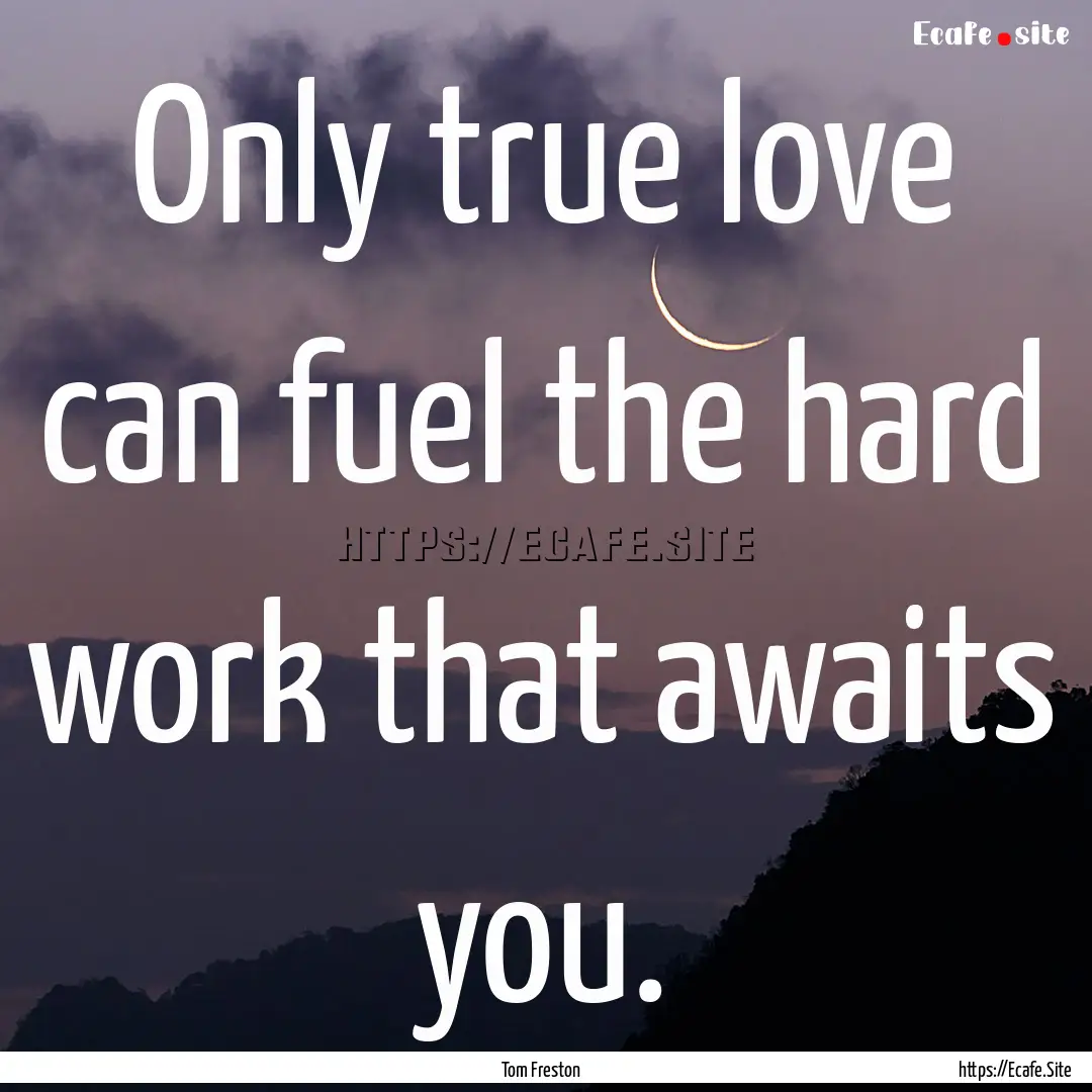 Only true love can fuel the hard work that.... : Quote by Tom Freston