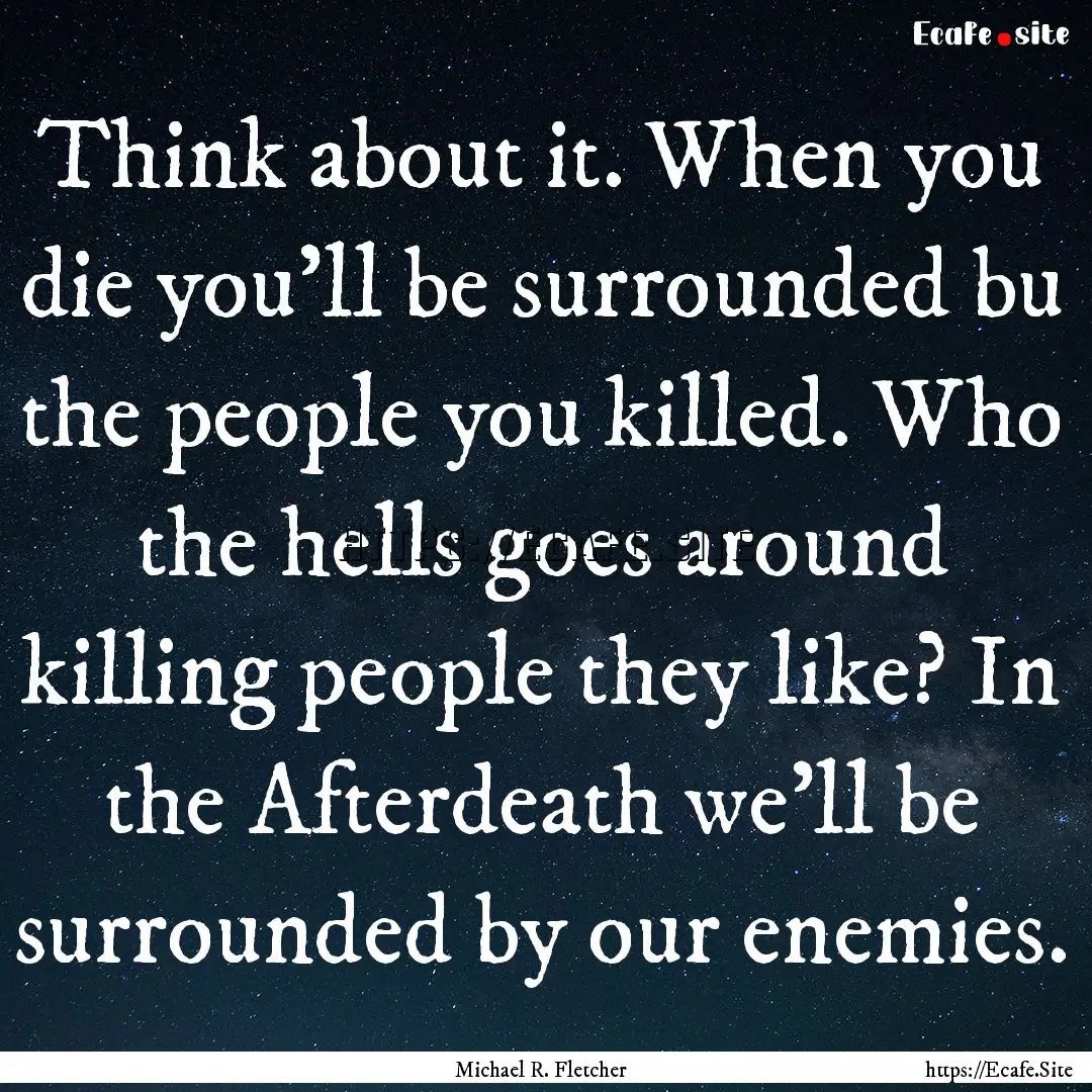 Think about it. When you die you'll be surrounded.... : Quote by Michael R. Fletcher