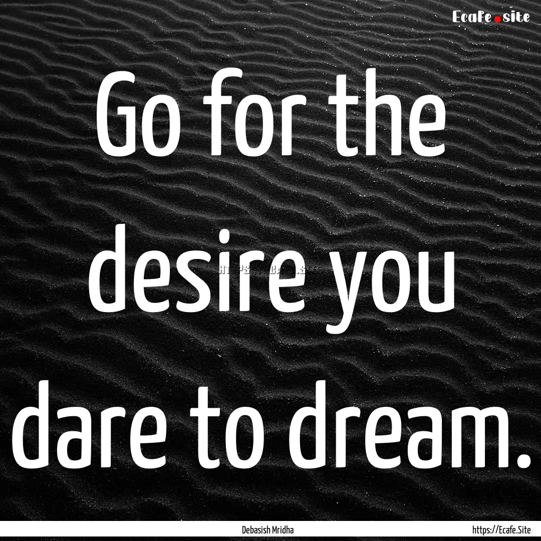 Go for the desire you dare to dream. : Quote by Debasish Mridha