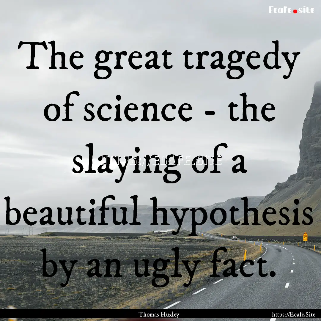 The great tragedy of science - the slaying.... : Quote by Thomas Huxley