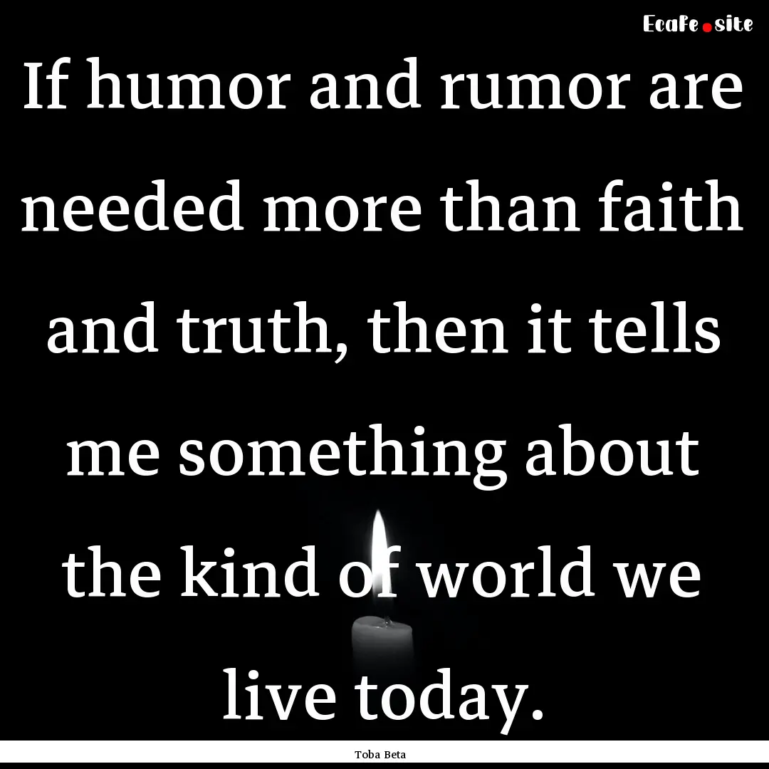 If humor and rumor are needed more than faith.... : Quote by Toba Beta