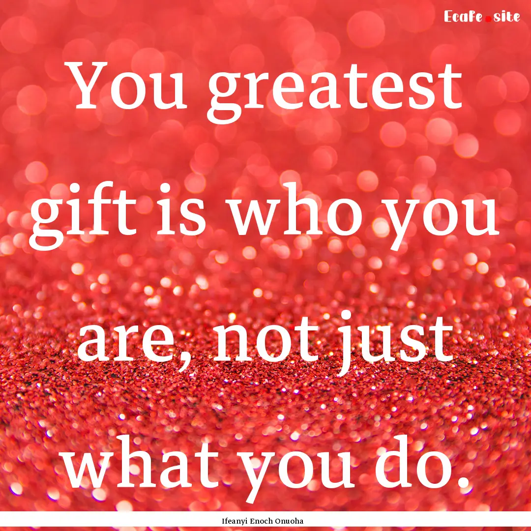 You greatest gift is who you are, not just.... : Quote by Ifeanyi Enoch Onuoha