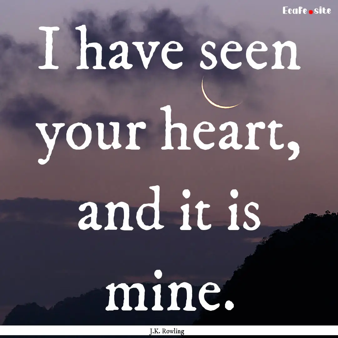 I have seen your heart, and it is mine. : Quote by J.K. Rowling