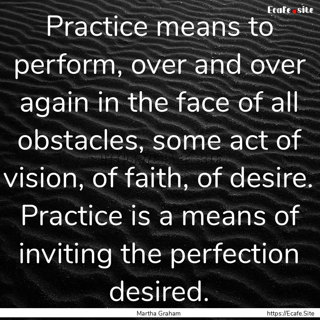 Practice means to perform, over and over.... : Quote by Martha Graham