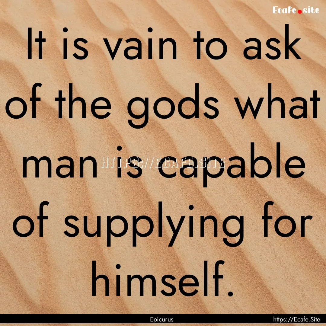 It is vain to ask of the gods what man is.... : Quote by Epicurus