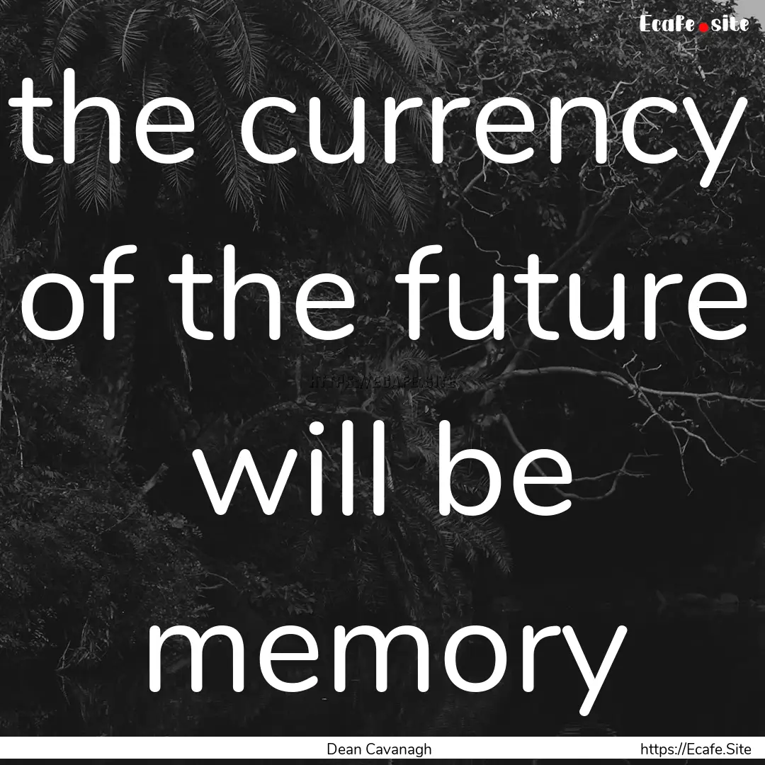 the currency of the future will be memory.... : Quote by Dean Cavanagh