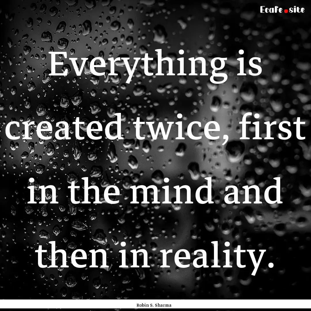 Everything is created twice, first in the.... : Quote by Robin S. Sharma