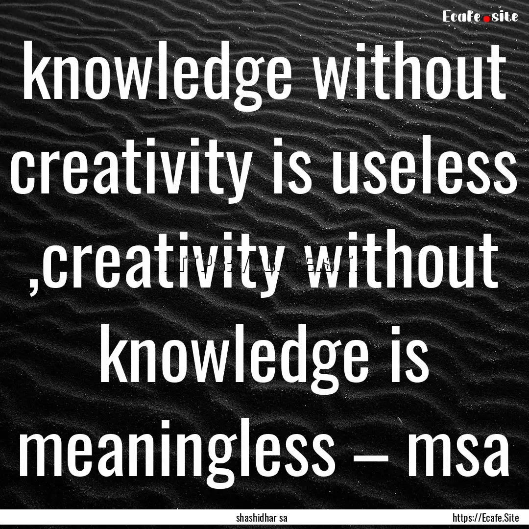 knowledge without creativity is useless ,creativity.... : Quote by shashidhar sa