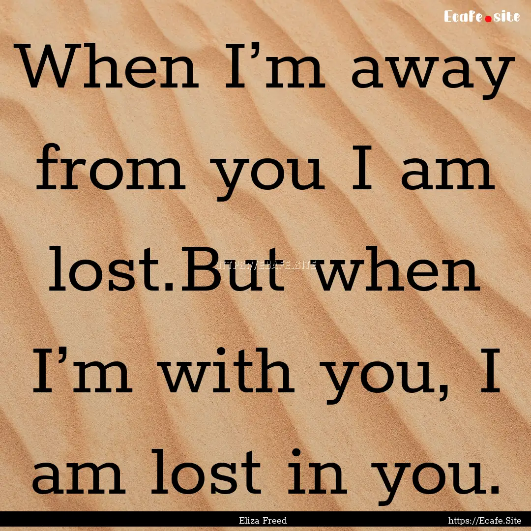 When I’m away from you I am lost.But when.... : Quote by Eliza Freed