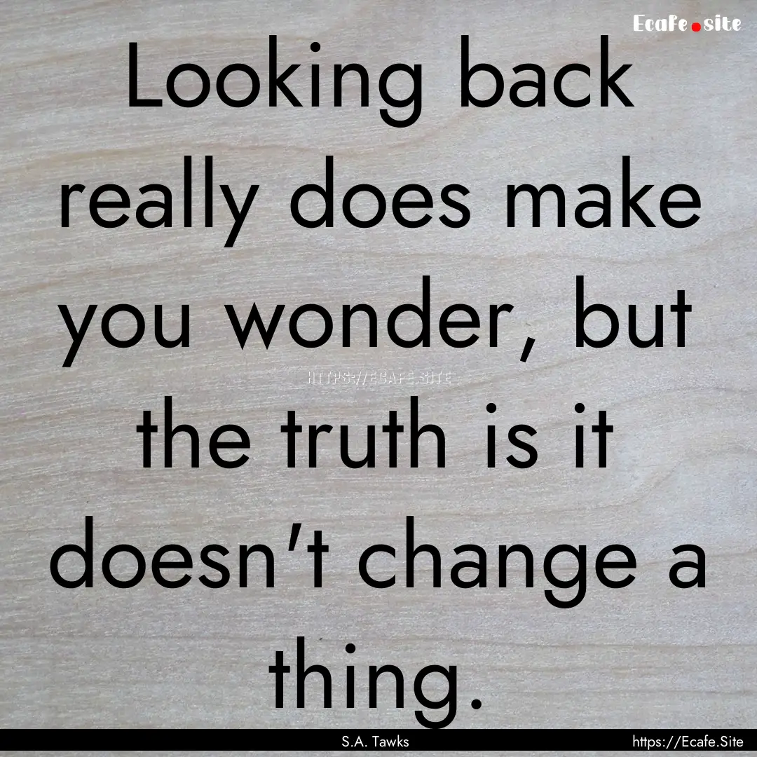 Looking back really does make you wonder,.... : Quote by S.A. Tawks