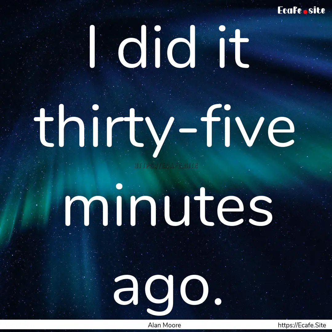 I did it thirty-five minutes ago. : Quote by Alan Moore