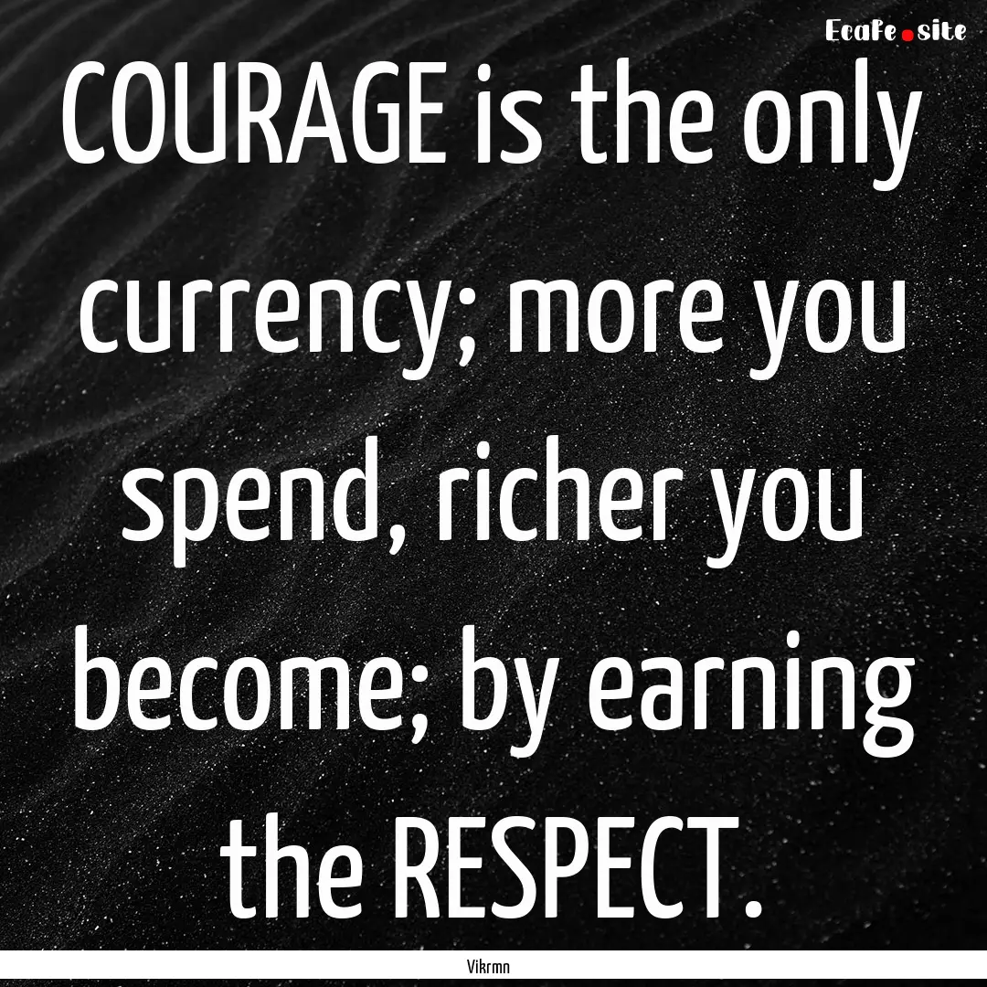 COURAGE is the only currency; more you spend,.... : Quote by Vikrmn