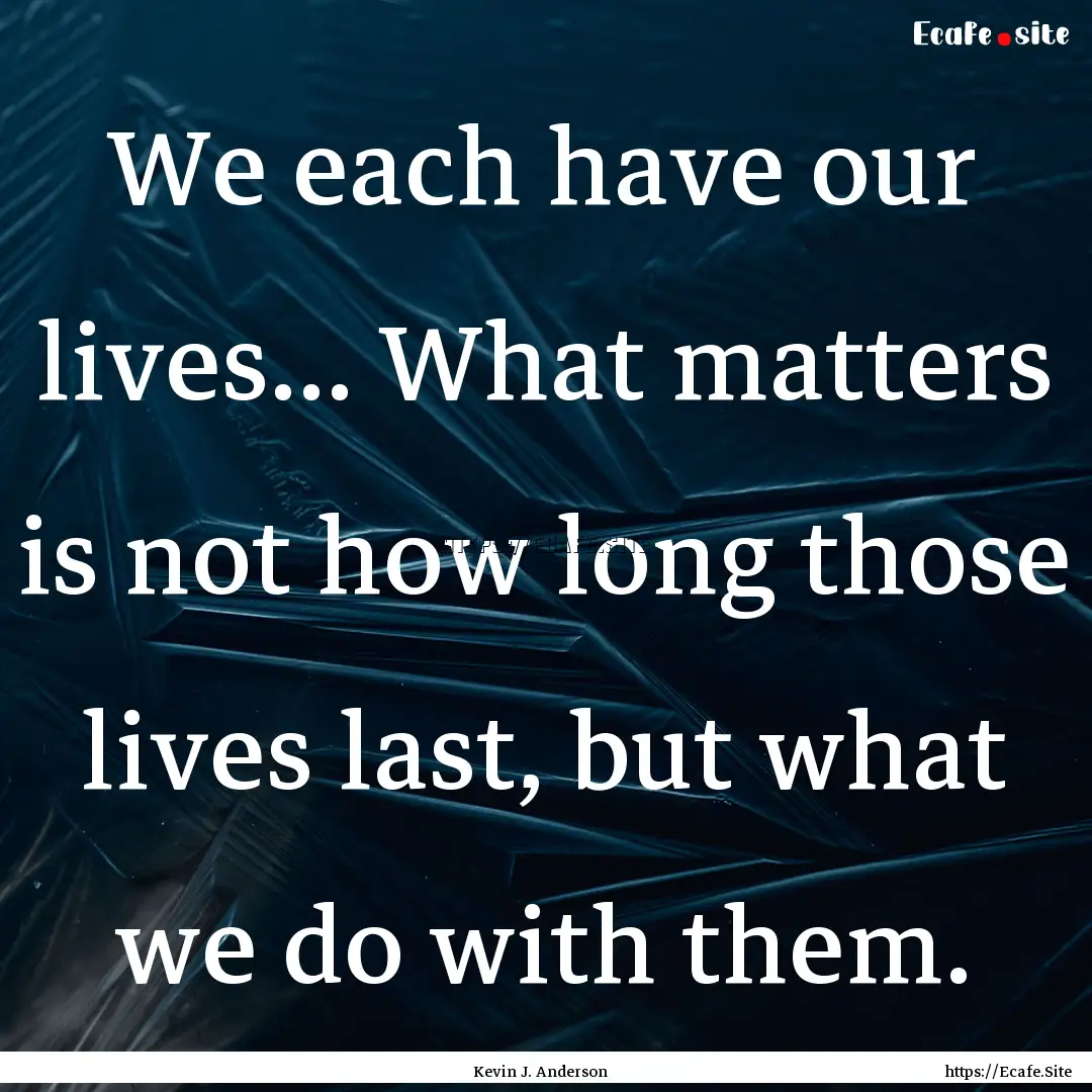 We each have our lives... What matters is.... : Quote by Kevin J. Anderson