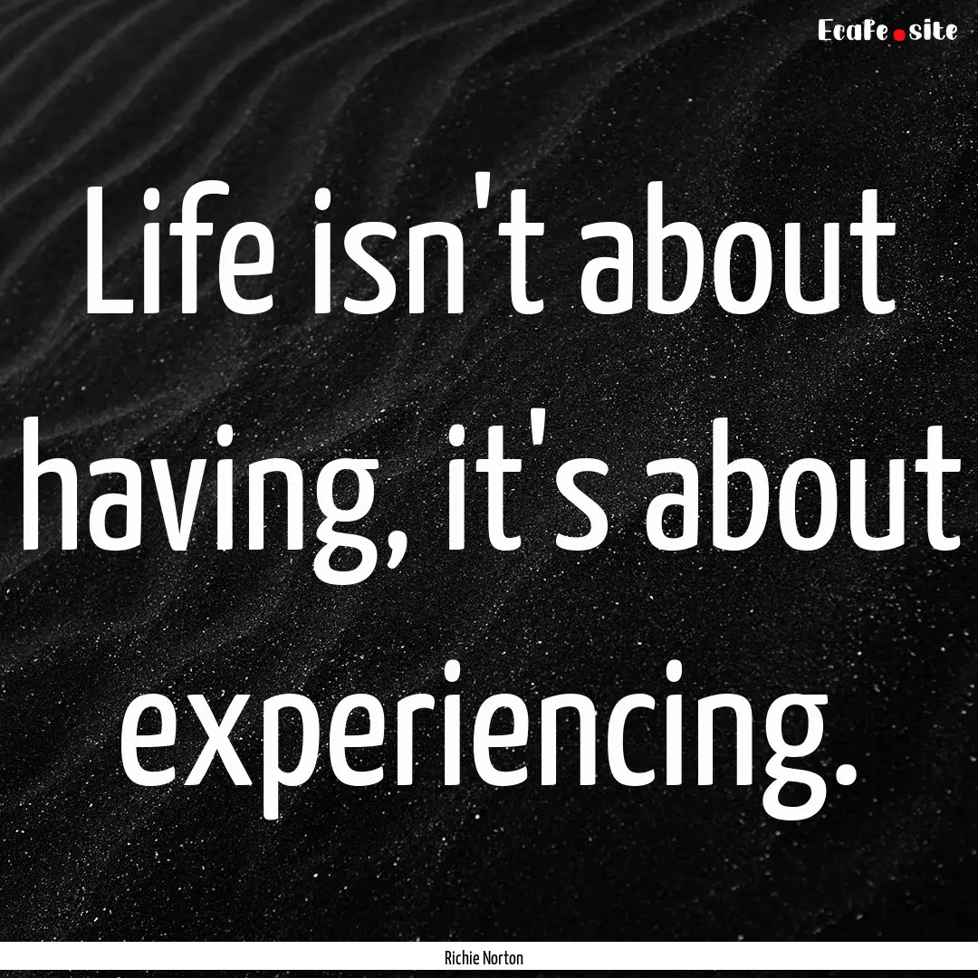 Life isn't about having, it's about experiencing..... : Quote by Richie Norton